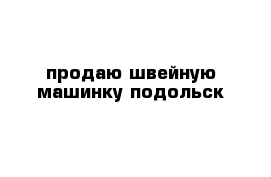 продаю швейную машинку подольск